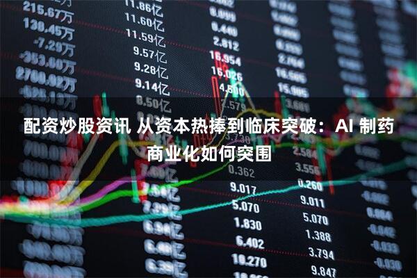 配资炒股资讯 从资本热捧到临床突破：AI 制药商业化如何突围