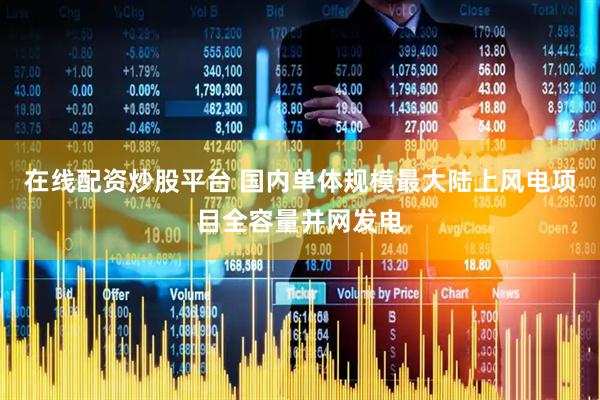 在线配资炒股平台 国内单体规模最大陆上风电项目全容量并网发电