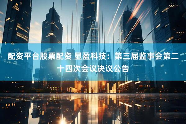 配资平台股票配资 显盈科技：第三届监事会第二十四次会议决议公告
