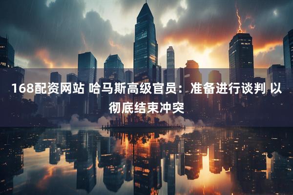 168配资网站 哈马斯高级官员：准备进行谈判 以彻底结束冲突