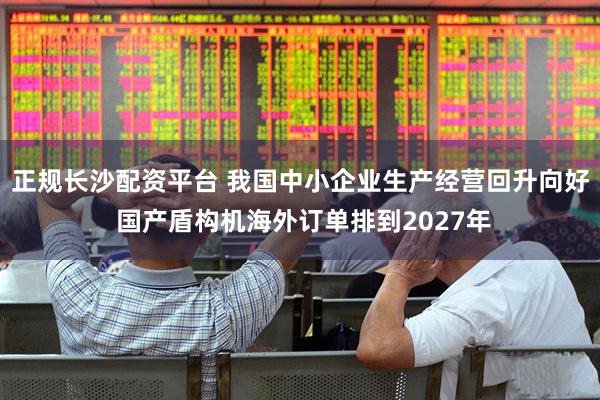 正规长沙配资平台 我国中小企业生产经营回升向好 国产盾构机海外订单排到2027年