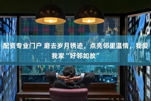 配资专业门户 磨去岁月锈迹，点亮邻里温情，我爱我家“好邻如故”