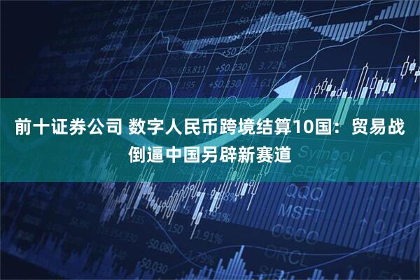 前十证券公司 数字人民币跨境结算10国：贸易战倒逼中国另辟新赛道