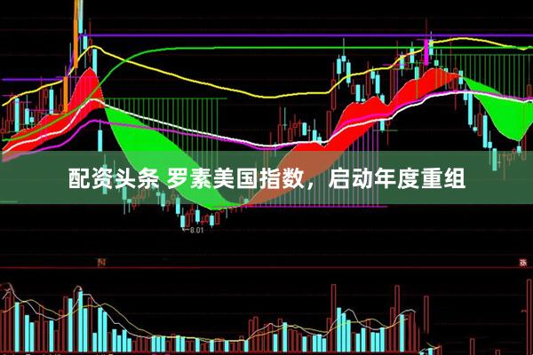 配资头条 罗素美国指数，启动年度重组