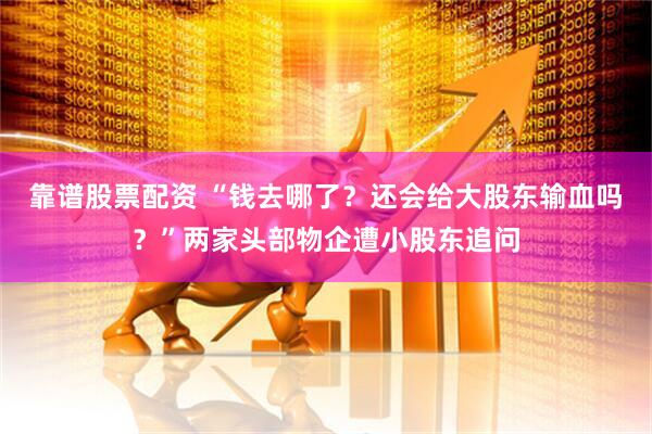 靠谱股票配资 “钱去哪了？还会给大股东输血吗？”两家头部物企遭小股东追问