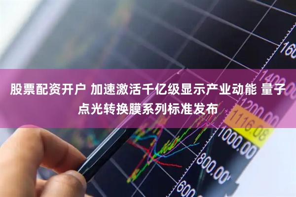 股票配资开户 加速激活千亿级显示产业动能 量子点光转换膜系列标准发布