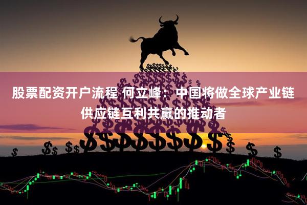 股票配资开户流程 何立峰：中国将做全球产业链供应链互利共赢的推动者