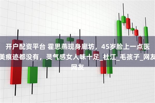 开户配资平台 霍思燕现身廊坊，45岁脸上一点医美痕迹都没有，灵气感女人味十足_杜江_毛孩子_网友