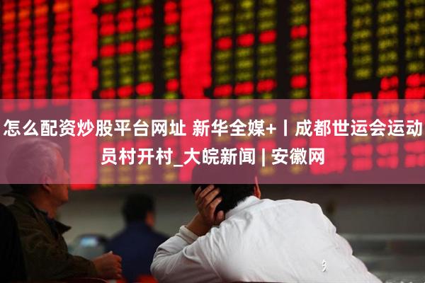 怎么配资炒股平台网址 新华全媒+丨成都世运会运动员村开村_大皖新闻 | 安徽网