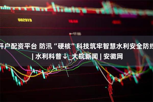 开户配资平台 防汛“硬核”科技筑牢智慧水利安全防线 | 水利科普↓_大皖新闻 | 安徽网