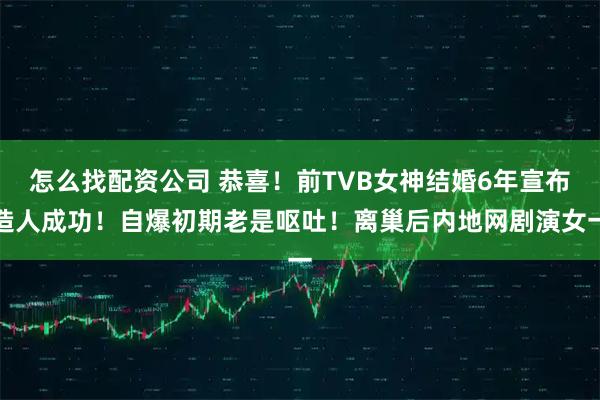 怎么找配资公司 恭喜！前TVB女神结婚6年宣布造人成功！自爆初期老是呕吐！离巢后内地网剧演女一