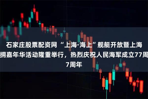 石家庄股票配资网 “上海·海上”舰艇开放暨上海双拥嘉年华活动隆重举行，热烈庆祝人民海军成立77周年