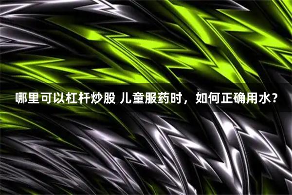 哪里可以杠杆炒股 儿童服药时，如何正确用水？