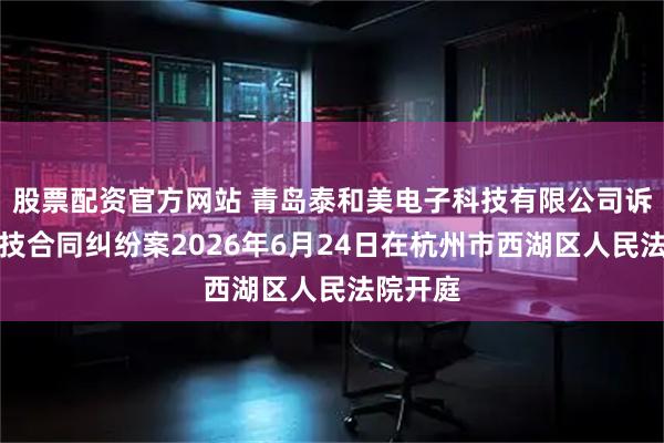 股票配资官方网站 青岛泰和美电子科技有限公司诉趣睡科技合同纠纷案2026年6月24日在杭州市西湖区人民法院开庭