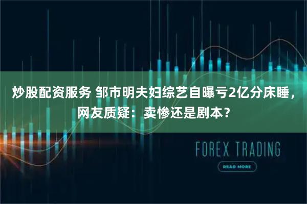 炒股配资服务 邹市明夫妇综艺自曝亏2亿分床睡，网友质疑：卖惨还是剧本？