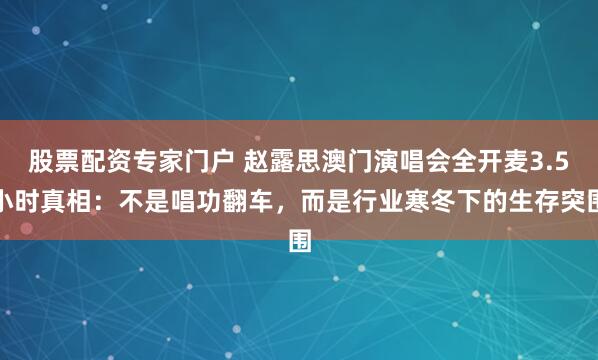 股票配资专家门户 赵露思澳门演唱会全开麦3.5小时真相：不是唱功翻车，而是行业寒冬下的生存突围