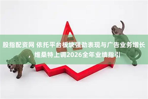 股指配资网 依托平台板块强劲表现与广告业务增长，维桑特上调2026全年业绩指引