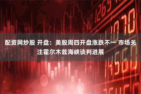 配资网炒股 开盘：美股周四开盘涨跌不一 市场关注霍尔木兹海峡谈判进展