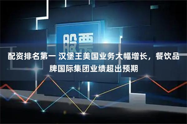 配资排名第一 汉堡王美国业务大幅增长，餐饮品牌国际集团业绩超出预期