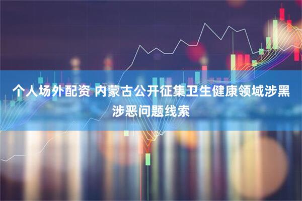 个人场外配资 内蒙古公开征集卫生健康领域涉黑涉恶问题线索