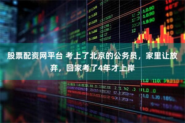 股票配资网平台 考上了北京的公务员,家里让放弃,回家考了4年才上岸