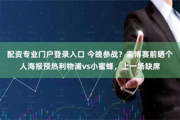 配资专业门户登录入口 今晚参战？索博赛前晒个人海报预热利物浦vs小蜜蜂，上一场缺席