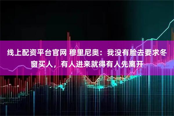 线上配资平台官网 穆里尼奥：我没有脸去要求冬窗买人，有人进来就得有人先离开