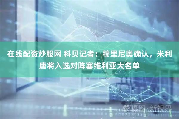 在线配资炒股网 科贝记者：穆里尼奥确认，米利唐将入选对阵塞维利亚大名单